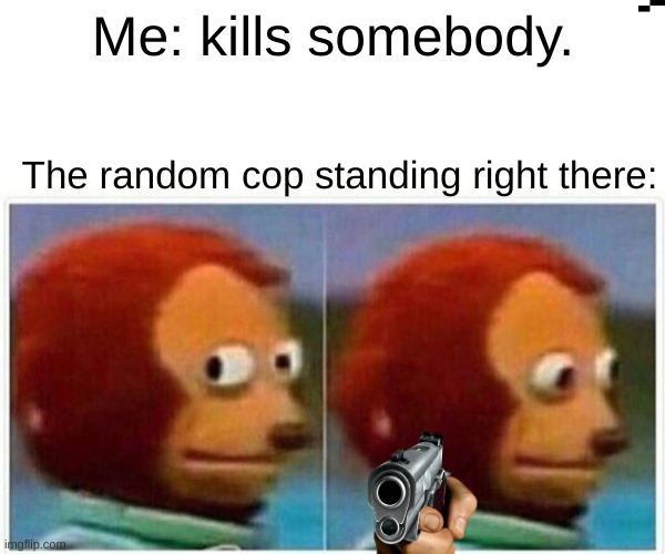 Monkey Puppet Meme | Me: kills somebody. The random cop standing right there: | image tagged in memes,monkey puppet | made w/ Imgflip meme maker