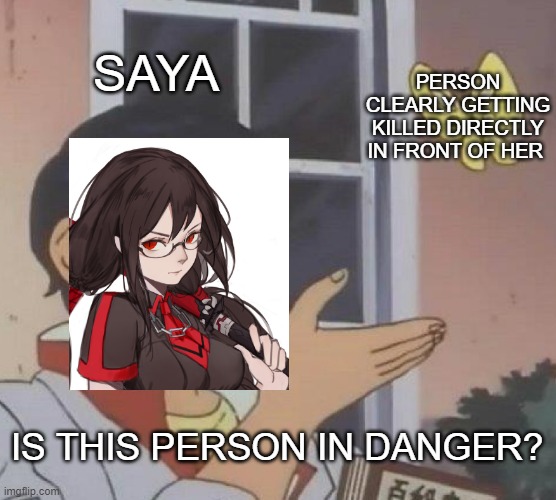 Blood c is ass | SAYA; PERSON CLEARLY GETTING KILLED DIRECTLY IN FRONT OF HER; IS THIS PERSON IN DANGER? | image tagged in memes,bloodc,anime,animememe | made w/ Imgflip meme maker