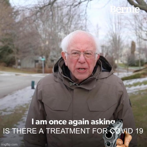 Bernie I Am Once Again Asking For Your Support Meme | IS THERE A TREATMENT FOR COVID 19 | image tagged in memes,bernie i am once again asking for your support | made w/ Imgflip meme maker