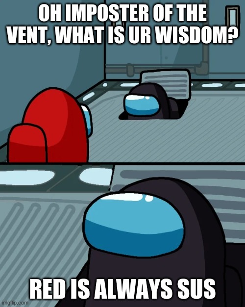 impostor of the vent | OH IMPOSTER OF THE VENT, WHAT IS UR WISDOM? RED IS ALWAYS SUS | image tagged in impostor of the vent | made w/ Imgflip meme maker