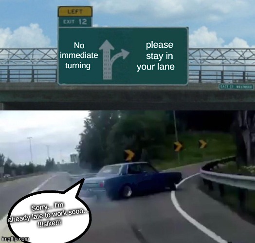 !!!LATE TO WORK!!! | No immediate turning; please stay in your lane; Sorry... I'm already late to work sooo...
!!!sike!!! | image tagged in memes,left exit 12 off ramp,car memes,late to work,change my mind,first world problems | made w/ Imgflip meme maker