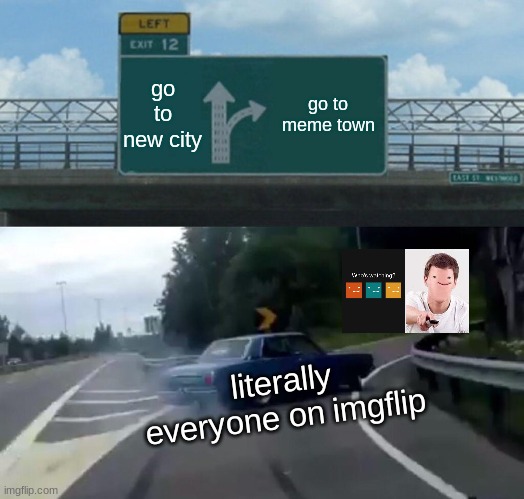meme town | go to new city; go to meme town; literally everyone on imgflip | image tagged in memes,left exit 12 off ramp | made w/ Imgflip meme maker