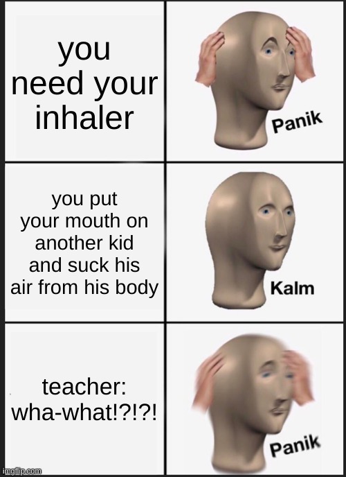 ummmm I uhhhhh | you need your inhaler; you put your mouth on another kid and suck his air from his body; teacher: wha-what!?!?! | image tagged in memes,panik kalm panik | made w/ Imgflip meme maker