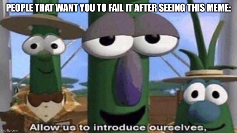 VeggieTales 'Allow us to introduce ourselfs' | PEOPLE THAT WANT YOU TO FAIL IT AFTER SEEING THIS MEME: | image tagged in veggietales 'allow us to introduce ourselfs' | made w/ Imgflip meme maker