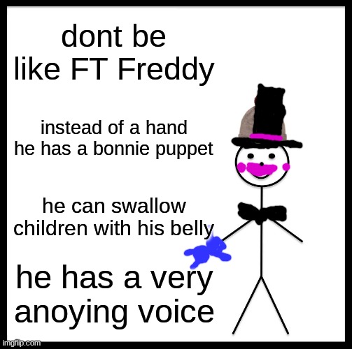 dont be like FT Freddy | dont be like FT Freddy; instead of a hand he has a bonnie puppet; he can swallow children with his belly; he has a very anoying voice | image tagged in image tags | made w/ Imgflip meme maker