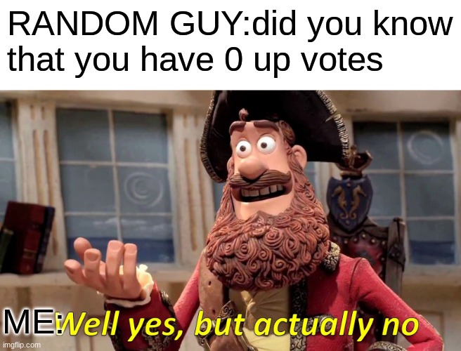 Well Yes, But Actually No | RANDOM GUY:did you know that you have 0 up votes; ME: | image tagged in memes,well yes but actually no | made w/ Imgflip meme maker