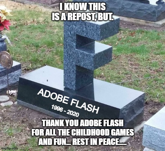 rest in peace, ol pal..... |  I KNOW THIS IS A REPOST, BUT. THANK YOU ADOBE FLASH FOR ALL THE CHILDHOOD GAMES AND FUN... REST IN PEACE..... | image tagged in adobe flash,rest in peace,sad | made w/ Imgflip meme maker