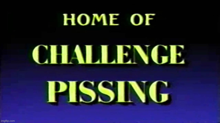 Home of challenge pissing | image tagged in home of challenge pissing | made w/ Imgflip meme maker