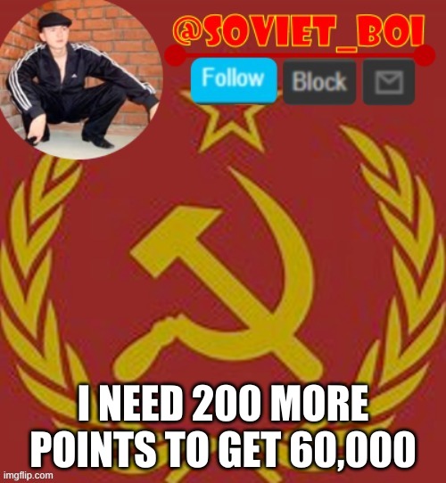 I WANT MORE MORE | I NEED 200 MORE POINTS TO GET 60,000 | image tagged in soviet boi | made w/ Imgflip meme maker