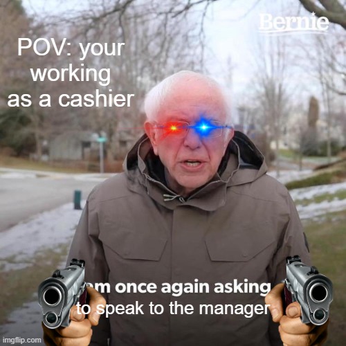 Bernie I Am Once Again Asking For Your Support | POV: your working as a cashier; to speak to the manager | image tagged in memes,bernie i am once again asking for your support | made w/ Imgflip meme maker