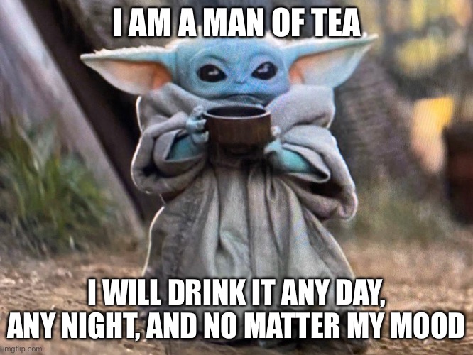 T E A | I AM A MAN OF TEA; I WILL DRINK IT ANY DAY, ANY NIGHT, AND NO MATTER MY MOOD | image tagged in baby yoda tea sipping | made w/ Imgflip meme maker