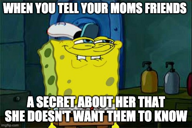 Don't You Squidward Meme | WHEN YOU TELL YOUR MOMS FRIENDS; A SECRET ABOUT HER THAT SHE DOESN'T WANT THEM TO KNOW | image tagged in memes,don't you squidward | made w/ Imgflip meme maker