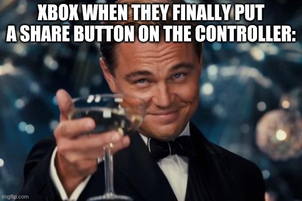 Leonardo Dicaprio Cheers Meme | XBOX WHEN THEY FINALLY PUT A SHARE BUTTON ON THE CONTROLLER: | image tagged in memes,leonardo dicaprio cheers | made w/ Imgflip meme maker