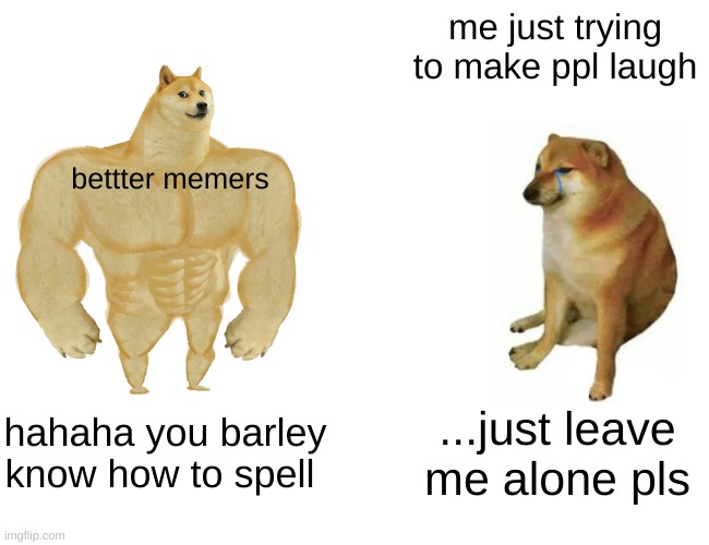 ... | me just trying to make ppl laugh; bettter memers; hahaha you barley know how to spell; ...just leave me alone pls | image tagged in memes,buff doge vs cheems | made w/ Imgflip meme maker