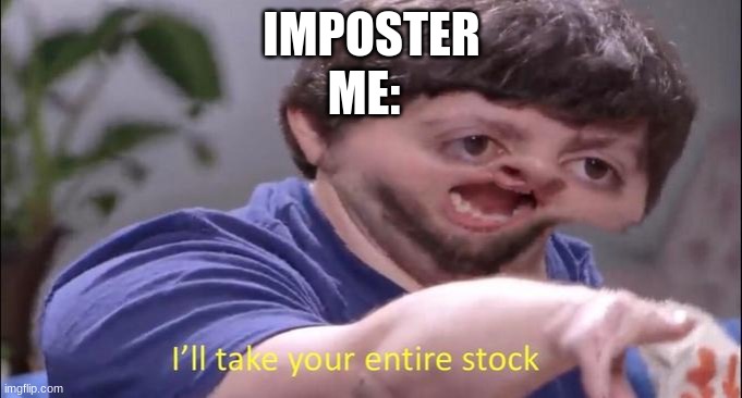 I'll take your entire stock | IMPOSTER; ME: | image tagged in i'll take your entire stock | made w/ Imgflip meme maker