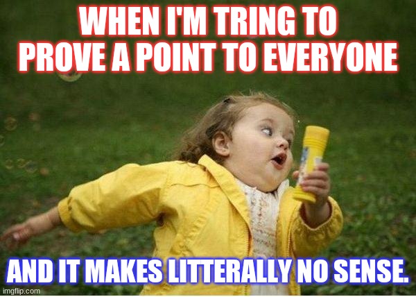 Really though | WHEN I'M TRING TO PROVE A POINT TO EVERYONE; AND IT MAKES LITTERALLY NO SENSE. | image tagged in memes,chubby bubbles girl | made w/ Imgflip meme maker
