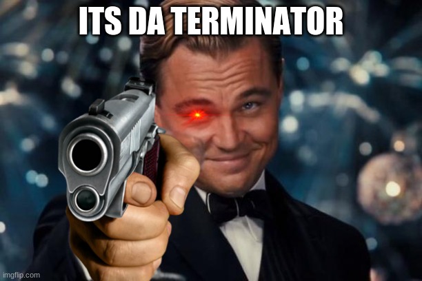 terminator | ITS DA TERMINATOR | image tagged in memes,leonardo dicaprio cheers | made w/ Imgflip meme maker