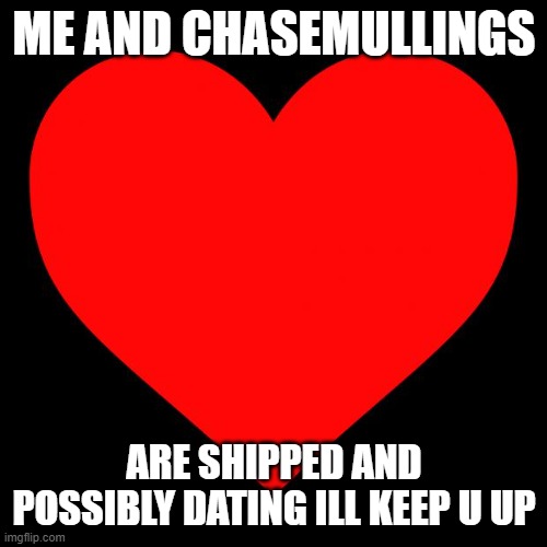Heart | ME AND CHASEMULLINGS; ARE SHIPPED AND POSSIBLY DATING ILL KEEP U UPDATED | image tagged in heart | made w/ Imgflip meme maker