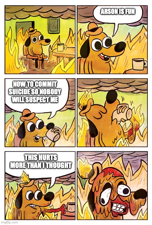 This is Fine Dog | ARSON IS FUN; NOW TO COMMIT SUICIDE SO NOBODY WILL SUSPECT ME; THIS HURTS MORE THAN I THOUGHT | image tagged in this is fine dog | made w/ Imgflip meme maker