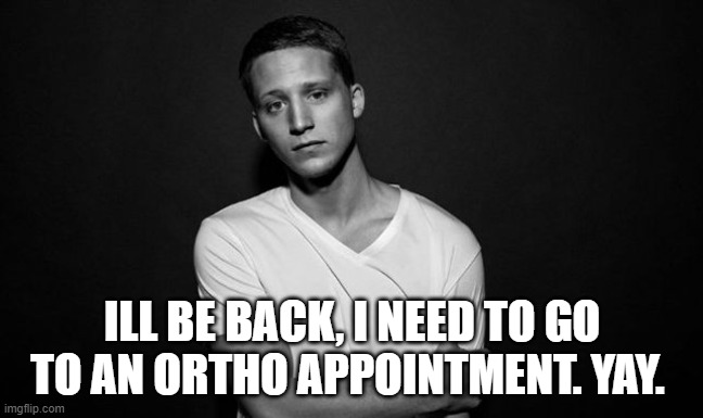 NF | ILL BE BACK, I NEED TO GO TO AN ORTHO APPOINTMENT. YAY. | image tagged in nf | made w/ Imgflip meme maker
