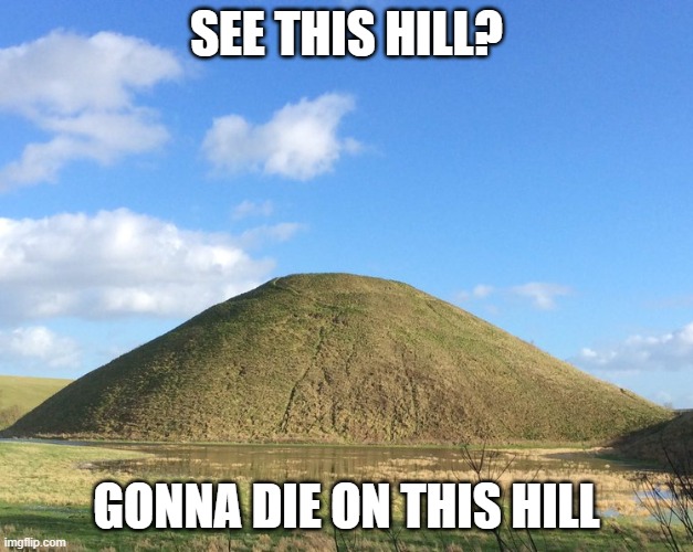 A hill to die on | SEE THIS HILL? GONNA DIE ON THIS HILL | image tagged in hill,metaphor | made w/ Imgflip meme maker