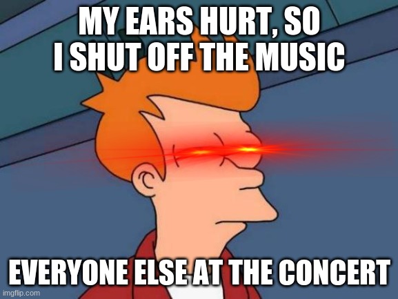 Futurama Fry Meme | MY EARS HURT, SO I SHUT OFF THE MUSIC; EVERYONE ELSE AT THE CONCERT | image tagged in concert,music,too loud | made w/ Imgflip meme maker