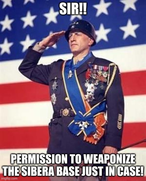 We need to be safe then sorry, or people will pay. | SIR!! PERMISSION TO WEAPONIZE THE SIBERA BASE JUST IN CASE! | image tagged in patton salutes you | made w/ Imgflip meme maker