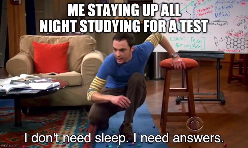 i need answers | ME STAYING UP ALL NIGHT STUDYING FOR A TEST | image tagged in i need answers | made w/ Imgflip meme maker