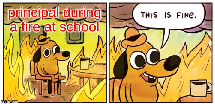 This Is Fine | principal during a fire at school | image tagged in memes,this is fine | made w/ Imgflip meme maker