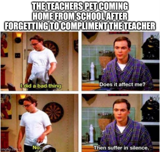 I did a bad thing | THE TEACHERS PET COMING HOME FROM SCHOOL AFTER FORGETTING TO COMPLIMENT THE TEACHER | image tagged in i did a bad thing | made w/ Imgflip meme maker