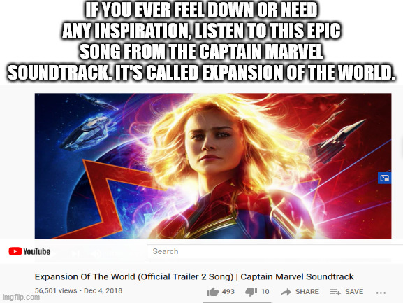 It's EPIC!!! I listen to it all the time. :):):) | IF YOU EVER FEEL DOWN OR NEED ANY INSPIRATION, LISTEN TO THIS EPIC SONG FROM THE CAPTAIN MARVEL SOUNDTRACK. IT'S CALLED EXPANSION OF THE WORLD. | image tagged in captain marvel | made w/ Imgflip meme maker