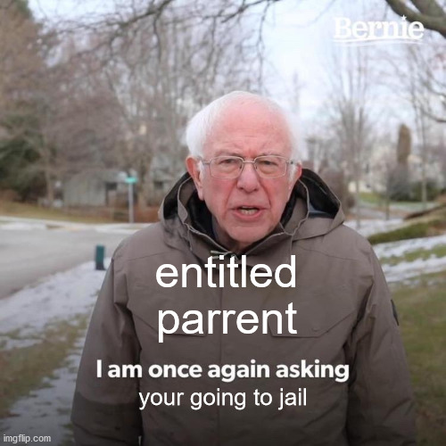 Bernie I Am Once Again Asking For Your Support | entitled parrent; your going to jail | image tagged in memes,bernie i am once again asking for your support | made w/ Imgflip meme maker