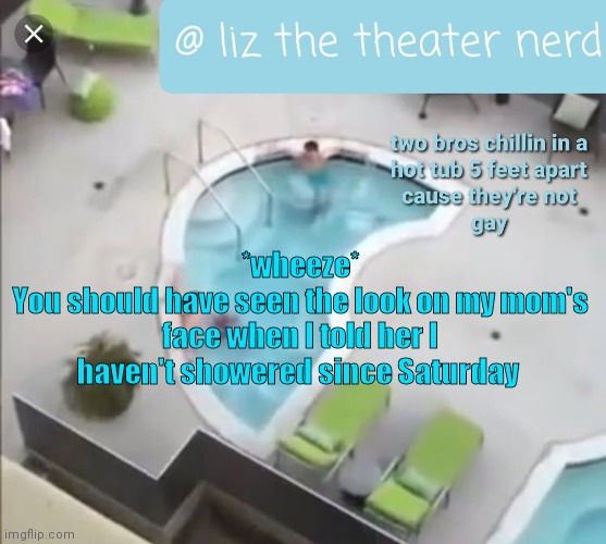 Liz the theater nerd announcement template 3 | *wheeze*
You should have seen the look on my mom's face when I told her I haven't showered since Saturday | image tagged in liz the theater nerd announcement template 3 | made w/ Imgflip meme maker