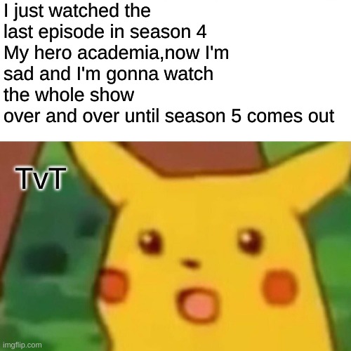 Surprised Pikachu | I just watched the last episode in season 4
My hero academia,now I'm sad and I'm gonna watch the whole show 
over and over until season 5 comes out; TvT | image tagged in memes,surprised pikachu | made w/ Imgflip meme maker