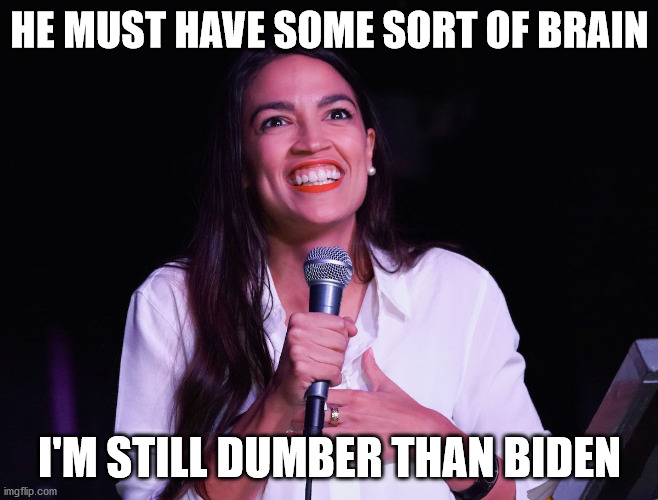 AOC Crazy | HE MUST HAVE SOME SORT OF BRAIN I'M STILL DUMBER THAN BIDEN | image tagged in aoc crazy | made w/ Imgflip meme maker