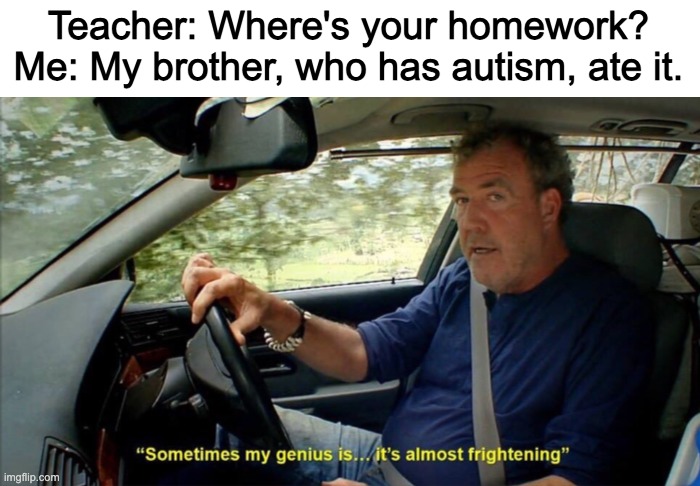 Perfect excuse | Teacher: Where's your homework?
Me: My brother, who has autism, ate it. | image tagged in sometimes my genius is it's almost frightening | made w/ Imgflip meme maker