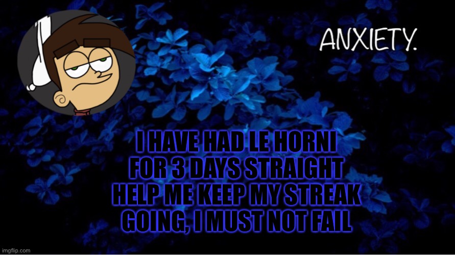 Blue flower as background | I HAVE HAD LE HORNI FOR 3 DAYS STRAIGHT
HELP ME KEEP MY STREAK GOING, I MUST NOT FAIL | image tagged in blue | made w/ Imgflip meme maker