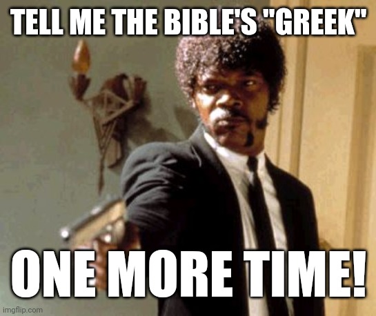 Tell me The Bible's Greek 001 | TELL ME THE BIBLE'S "GREEK"; ONE MORE TIME! | image tagged in memes,say that again i dare you | made w/ Imgflip meme maker