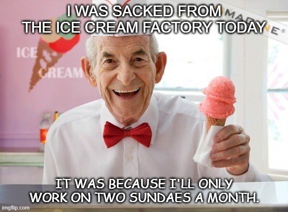 Daily Bad Dad Joke Feb 3 2021 | I WAS SACKED FROM THE ICE CREAM FACTORY TODAY; IT WAS BECAUSE I'LL ONLY WORK ON TWO SUNDAES A MONTH. | image tagged in ice cream man | made w/ Imgflip meme maker