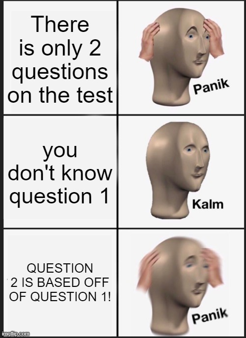 TEST PANIK | There is only 2 questions on the test; you don't know question 1; QUESTION 2 IS BASED OFF OF QUESTION 1! | image tagged in memes,panik kalm panik | made w/ Imgflip meme maker
