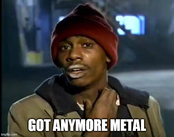Got anymore metal? | GOT ANYMORE METAL | image tagged in memes,y'all got any more of that,metal,heavy metal,metal music,music | made w/ Imgflip meme maker