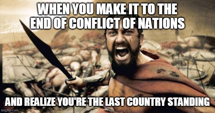And it's such a slow game too.... | WHEN YOU MAKE IT TO THE END OF CONFLICT OF NATIONS; AND REALIZE YOU'RE THE LAST COUNTRY STANDING | image tagged in memes,sparta leonidas,conflict of nations,con,world war 3,end | made w/ Imgflip meme maker