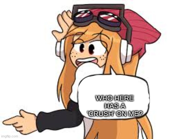 probably no one | WHO HERE HAS A 'CRUSH' ON ME? | image tagged in meggy says,memes | made w/ Imgflip meme maker