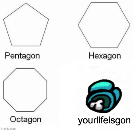 ded | yourlifeisgon | image tagged in memes,pentagon hexagon octagon | made w/ Imgflip meme maker