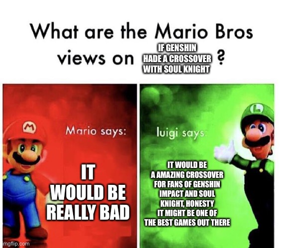 Mario Bros Views | IF GENSHIN HADE A CROSSOVER WITH SOUL KNIGHT; IT WOULD BE REALLY BAD; IT WOULD BE A AMAZING CROSSOVER FOR FANS OF GENSHIN IMPACT AND SOUL KNIGHT, HONESTY IT MIGHT BE ONE OF THE BEST GAMES OUT THERE | image tagged in mario bros views | made w/ Imgflip meme maker