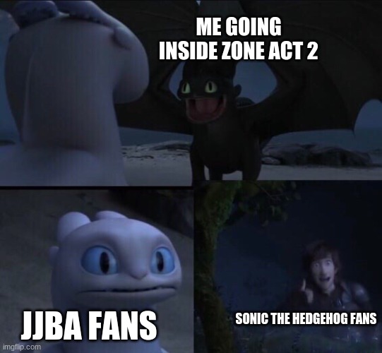 How to train your dragon 3 | ME GOING INSIDE ZONE ACT 2; JJBA FANS; SONIC THE HEDGEHOG FANS | image tagged in how to train your dragon 3 | made w/ Imgflip meme maker