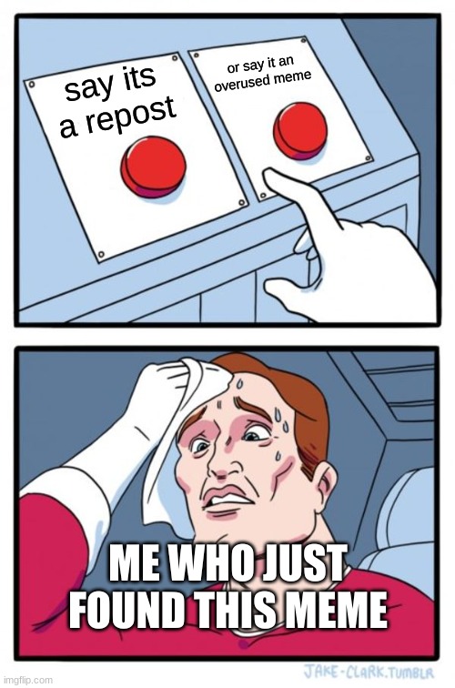 Two Buttons Meme | say its a repost or say it an overused meme ME WHO JUST FOUND THIS MEME | image tagged in memes,two buttons | made w/ Imgflip meme maker