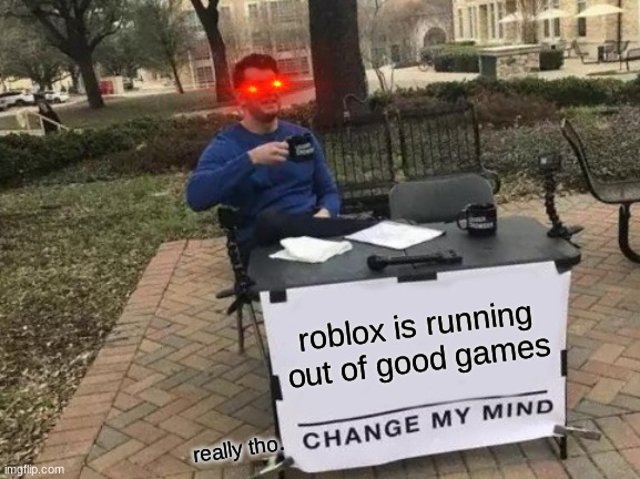 Change My Mind | roblox is running out of good games; really tho. | image tagged in memes,change my mind | made w/ Imgflip meme maker