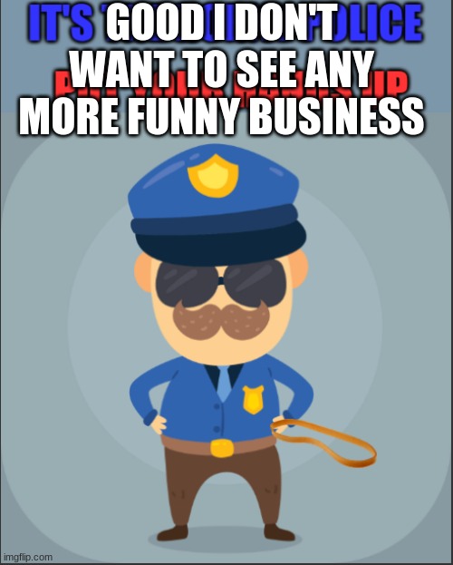 Horny Police | GOOD I DON'T WANT TO SEE ANY MORE FUNNY BUSINESS | image tagged in horny police | made w/ Imgflip meme maker