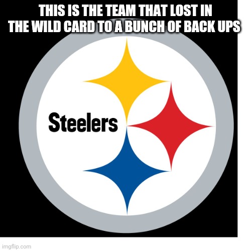 Steelers Logo | THIS IS THE TEAM THAT LOST IN THE WILD CARD TO A BUNCH OF BACK UPS | image tagged in steelers logo | made w/ Imgflip meme maker